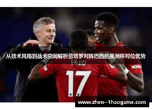 从技术风格到战术空间解析劳塔罗对阵巴西的美洲杯对位优势 从技术风格到战术空间解析劳塔罗对阵巴西的美洲杯对位优势