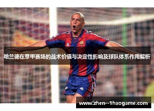 哈兰德在意甲赛场的战术价值与决定性影响及球队体系作用解析 哈兰德在意甲赛场的战术价值与决定性影响及球队体系作用解析