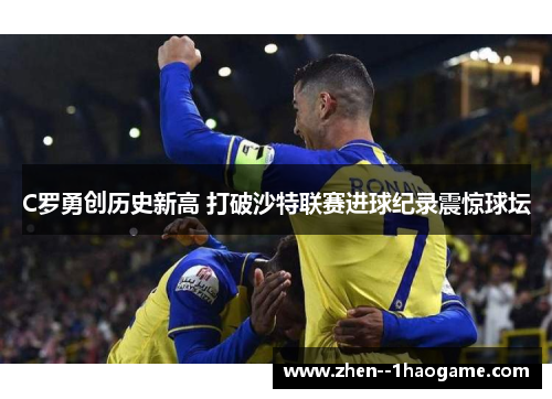 C罗勇创历史新高 打破沙特联赛进球纪录震惊球坛
