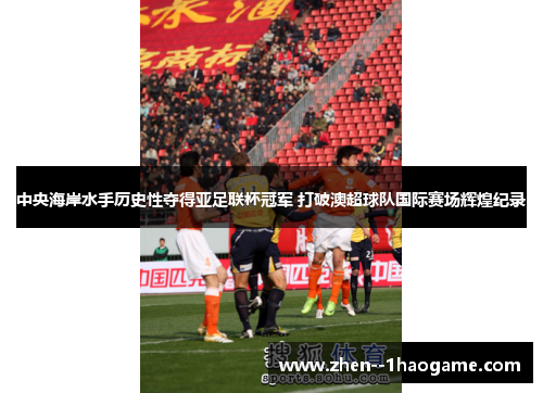 中央海岸水手历史性夺得亚足联杯冠军 打破澳超球队国际赛场辉煌纪录