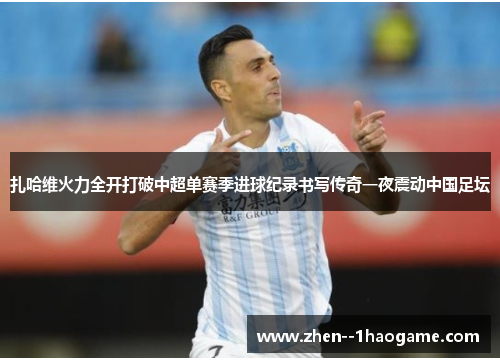 扎哈维火力全开打破中超单赛季进球纪录书写传奇一夜震动中国足坛