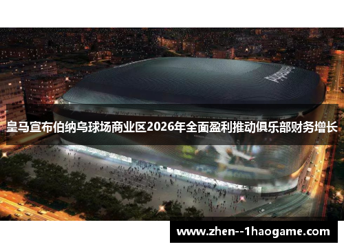 皇马宣布伯纳乌球场商业区2026年全面盈利推动俱乐部财务增长 皇马宣布伯纳乌球场商业区2026年全面盈利推动俱乐部财务增长