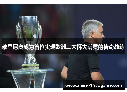 穆里尼奥成为首位实现欧洲三大杯大满贯的传奇教练 穆里尼奥成为首位实现欧洲三大杯大满贯的传奇教练