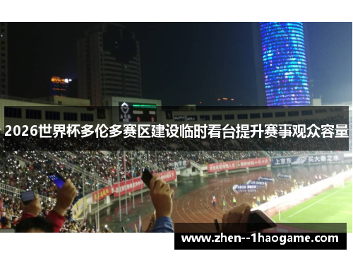 2026世界杯多伦多赛区建设临时看台提升赛事观众容量 2026世界杯多伦多赛区建设临时看台提升赛事观众容量