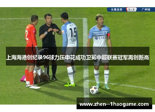 上海海港创纪录96球力压申花成功卫冕中超联赛冠军再创新高 上海海港创纪录96球力压申花成功卫冕中超联赛冠军再创新高
