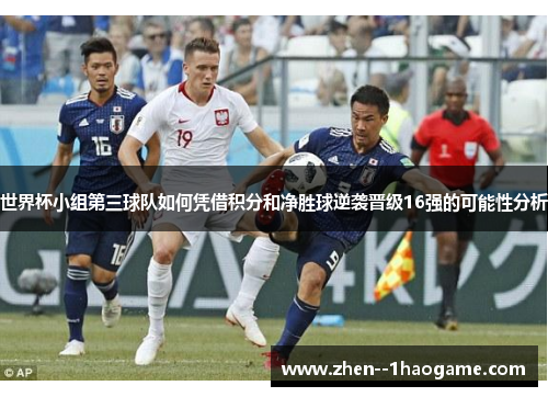 世界杯小组第三球队如何凭借积分和净胜球逆袭晋级16强的可能性分析 世界杯小组第三球队如何凭借积分和净胜球逆袭晋级16强的可能性分析
