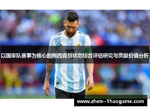 以国家队赛事为核心的梅西竞技状态综合评估研究与贡献价值分析 以国家队赛事为核心的梅西竞技状态综合评估研究与贡献价值分析