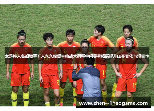女足换人名额增至五人永久保留主帅战术调整空间显著拓展提升比赛变化与观赏性 女足换人名额增至五人永久保留主帅战术调整空间显著拓展提升比赛变化与观赏性