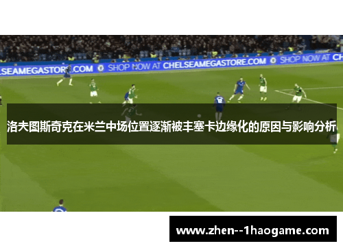 洛夫图斯奇克在米兰中场位置逐渐被丰塞卡边缘化的原因与影响分析 洛夫图斯奇克在米兰中场位置逐渐被丰塞卡边缘化的原因与影响分析