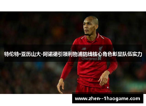 特伦特·亚历山大-阿诺德引领利物浦防线核心角色彰显队伍实力 特伦特·亚历山大-阿诺德引领利物浦防线核心角色彰显队伍实力