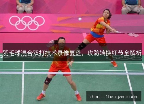 羽毛球混合双打技术录像复盘，攻防转换细节全解析